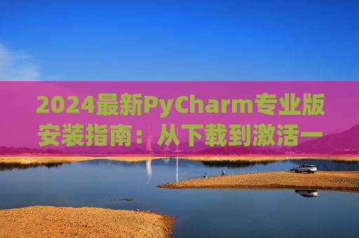 2024最新PyCharm专业版安装指南：从下载到激活一步到位